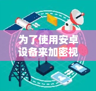 为了使用安卓设备来加密视频,以下是一些详细的方法和步骤,帮助你找到最适合你的选择