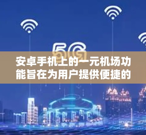 安卓手机上的一元机场功能旨在为用户提供便捷的登机手续办理服务,通常涉及以下方面