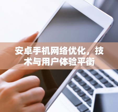 安卓手机网络优化,技术与用户体验平衡 安卓手机网络优化,技术与用户体验平衡