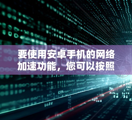 要使用安卓手机的网络加速功能,您可以按照以下步骤操作