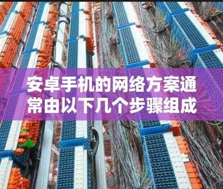 安卓手机的网络方案通常由以下几个步骤组成,以下是详细的网络配置指南