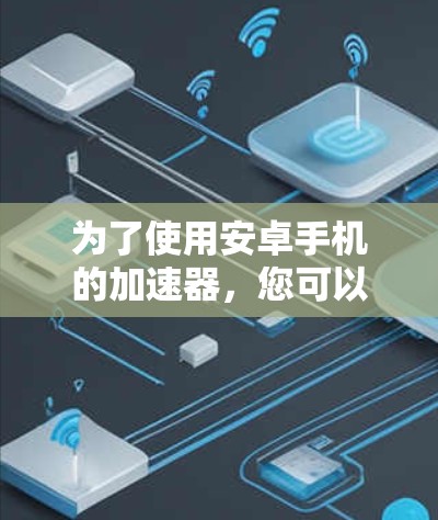为了使用安卓手机的加速器,您可以按照以下步骤操作