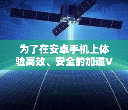 为了在安卓手机上体验高效、安全的加速VPN服务,以下是一个详细的指南,帮助你选择和使用合适的软件