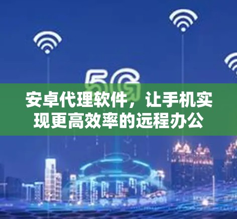 安卓代理软件,让手机实现更高效率的远程办公