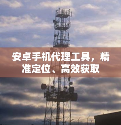 安卓手机代理工具,精准定位、高效获取 安卓手机代理工具,精准定位、高效获取
