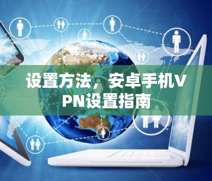 设置方法,安卓手机VPN设置指南