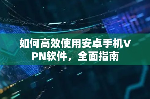 如何高效使用安卓手机VPN软件，全面指南