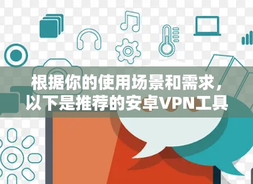 根据你的使用场景和需求，以下是推荐的安卓VPN工具的总结