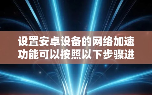 设置安卓设备的网络加速功能可以按照以下步骤进行