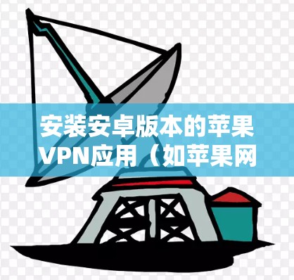 安装安卓版本的苹果VPN应用(如苹果网络服务)的步骤如下