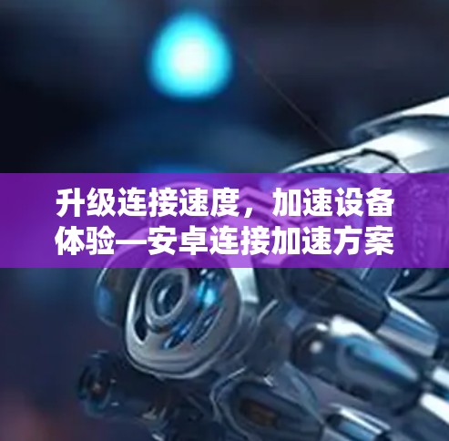 升级连接速度,加速设备体验—安卓连接加速方案解析