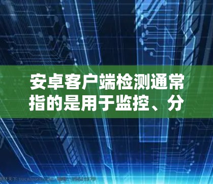 安卓客户端检测通常指的是用于监控、分析或验证用户行为、身份、权限等的软件功能。这些检测功能帮助开发者或应用主开发团队确保应用程序的安全、合规,并在需要时及时发现和解决问题 安卓客户端检测通常指的是用于监控、分析或验证用户行为、身份、权限等的软件功能。这些检测功能帮助开发者或应用主开发团队确保应用程序的安全、合规,并在需要时及时发现和解决问题