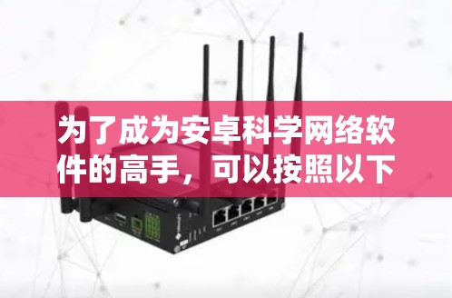 为了成为安卓科学网络软件的高手,可以按照以下步骤进行系统学习和实践