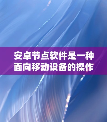 安卓节点软件是一种面向移动设备的操作系统,全称是Android(安兔兔)安兔兔是全球领先的手机操作系统,广泛应用于智能手机、平板电脑和智能手表等设备。Android系统具有以下特点