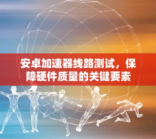 安卓加速器线路测试，保障硬件质量的关键要素