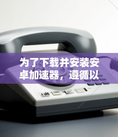 为了下载并安装安卓加速器,遵循以下步骤
