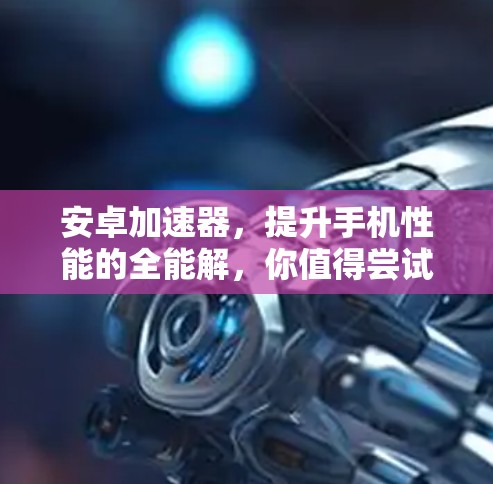 安卓加速器,提升手机性能的全能解,你值得尝试!