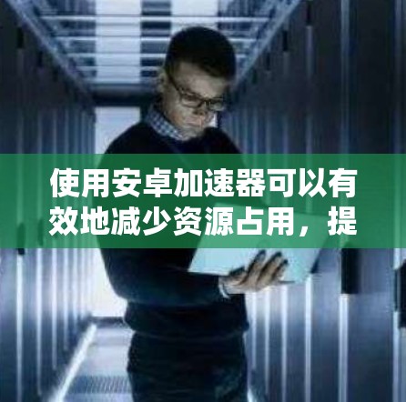 使用安卓加速器可以有效地减少资源占用,提升手机性能。以下是使用安卓加速器的指南,帮助您轻松地实现加速