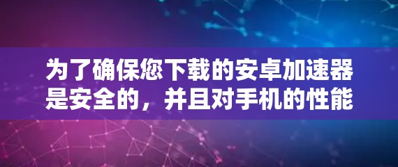 为了确保您下载的安卓加速器是安全的,并且对手机的性能和用户体验有帮助,可以按照以下步骤进行