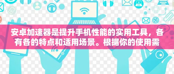安卓加速器是提升手机性能的实用工具,各有各的特点和适用场景。根据你的使用需求和预算,选择合适的加速器如下