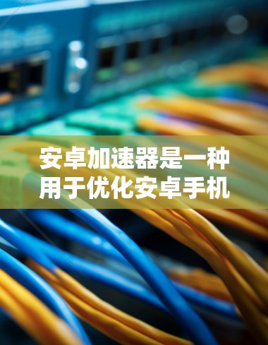 安卓加速器是一种用于优化安卓手机程序的工具,通常用于提升应用的运行速度和稳定性。以下是几个常见的安卓加速器及其特点
