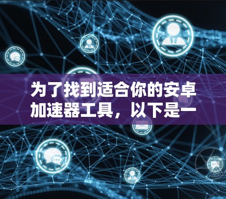 为了找到适合你的安卓加速器工具，以下是一些推荐，分为官方加速器和第三方加速器两种