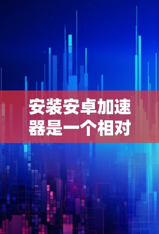 安装安卓加速器是一个相对简单的过程，以下是一步步的指南