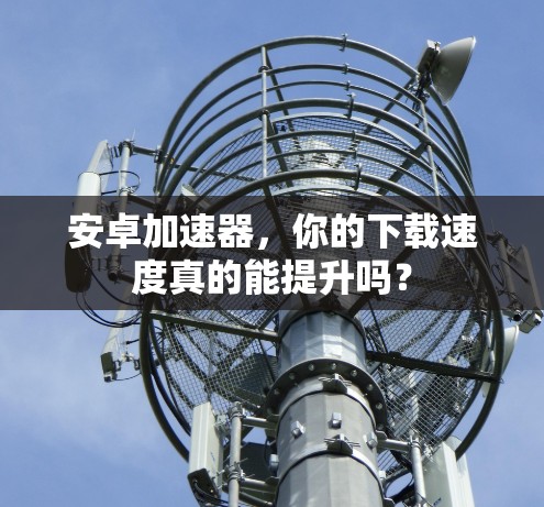 安卓加速器,你的下载速度真的能提升吗?