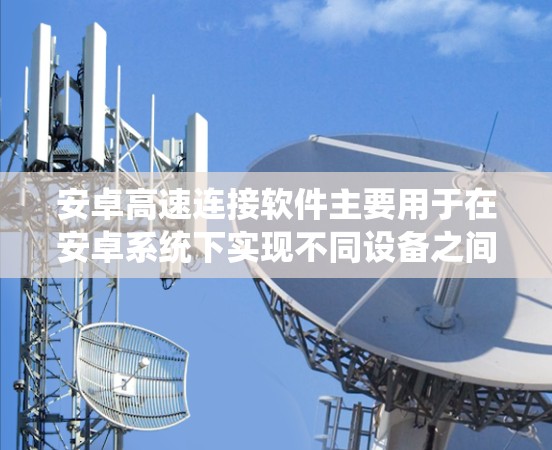 安卓高速连接软件主要用于在安卓系统下实现不同设备之间的高速数据传输和交换,包括手机与手机、手机与电脑之间的数据交换。以下是对安卓高速连接软件的详细总结