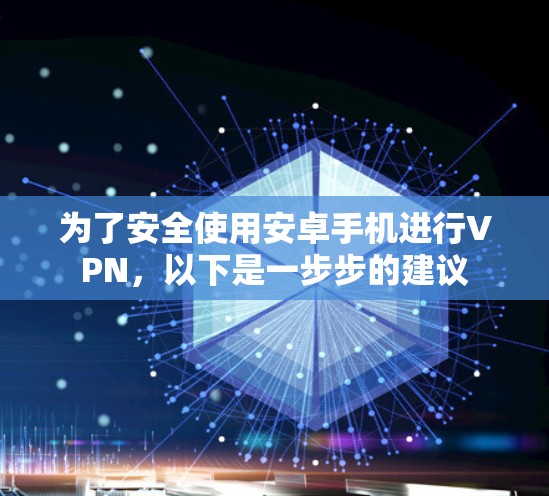 为了安全使用安卓手机进行VPN,以下是一步步的建议 为了安全使用安卓手机进行VPN,以下是一步步的建议