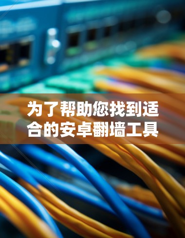 为了帮助您找到适合的安卓翻墙工具，以下是详细的指南