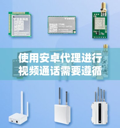 使用安卓代理进行视频通话需要遵循以下步骤和注意事项