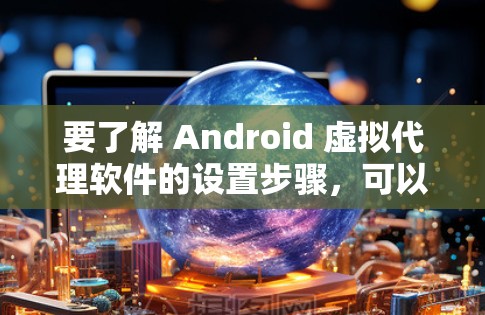 要了解 Android 虚拟代理软件的设置步骤，可以按照以下步骤进行