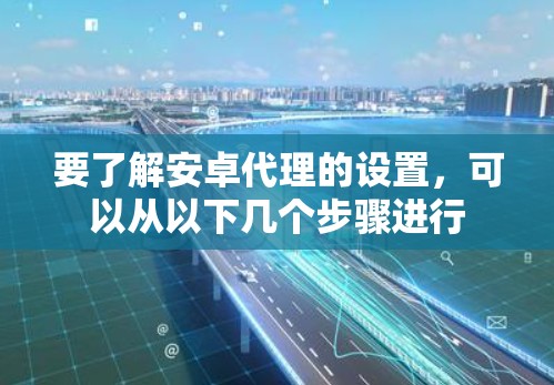 要了解安卓代理的设置，可以从以下几个步骤进行
