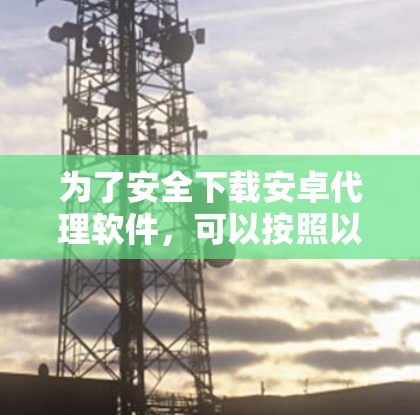 为了安全下载安卓代理软件,可以按照以下步骤进行 为了安全下载安卓代理软件,可以按照以下步骤进行