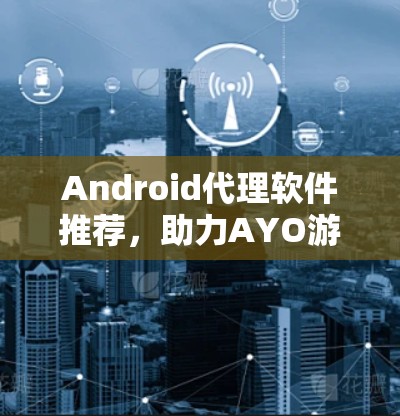 Android代理软件推荐，助力AYO游戏生态