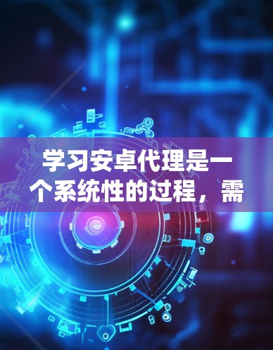 学习安卓代理是一个系统性的过程，需要逐步深入理解和应用。以下是一个详细的教程指南，帮助你系统地学习安卓代理