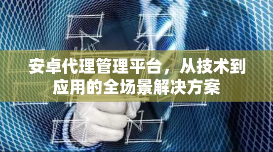 安卓代理管理平台,从技术到应用的全场景解决方案 安卓代理管理平台,从技术到应用的全场景解决方案