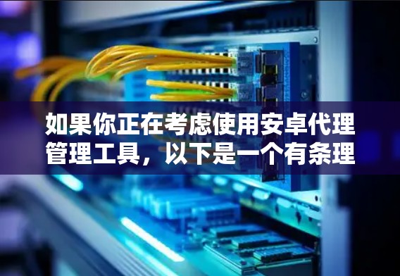 如果你正在考虑使用安卓代理管理工具,以下是一个有条理的步骤指南,帮助你做出明智的选择 如果你正在考虑使用安卓代理管理工具,以下是一个有条理的步骤指南,帮助你做出明智的选择