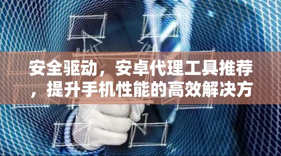 安全驱动,安卓代理工具推荐,提升手机性能的高效解决方案 安全驱动,安卓代理工具推荐,提升手机性能的高效解决方案