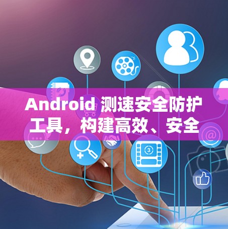 Android 测速安全防护工具，构建高效、安全的网络环境