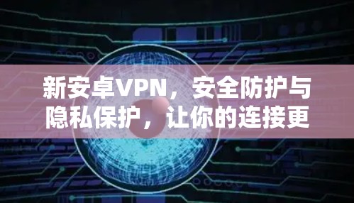 新安卓VPN，安全防护与隐私保护，让你的连接更便捷！