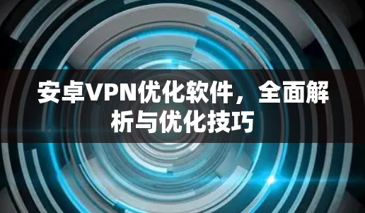 安卓VPN优化软件，全面解析与优化技巧