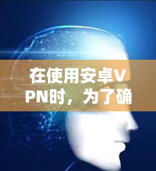 在使用安卓VPN时，为了确保网络的安全性和隐私，可以采取以下优化方案。这些方法可以帮助你更好地保护你的网络环境，提升使用体验