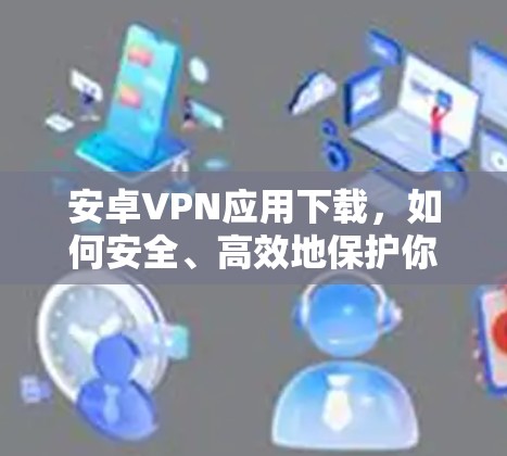 安卓VPN应用下载,如何安全、高效地保护你的数据? 安卓VPN应用下载,如何安全、高效地保护你的数据?