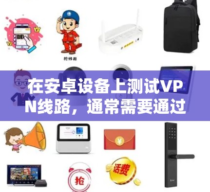 在安卓设备上测试VPN线路，通常需要通过手机或电脑上的VPN应用来实现。以下是关于如何进行安卓VPN线路测试的详细步骤和注意事项