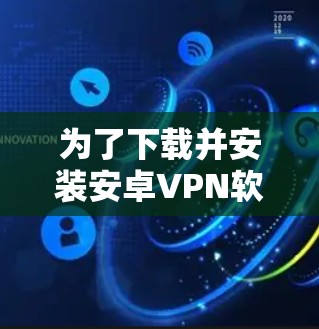 为了下载并安装安卓VPN软件，您可以按照以下步骤操作