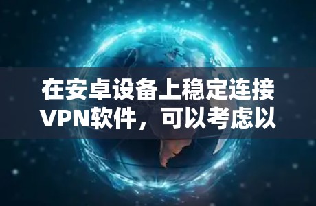 在安卓设备上稳定连接VPN软件，可以考虑以下几种选择，每种软件各有其特色和适用场景
