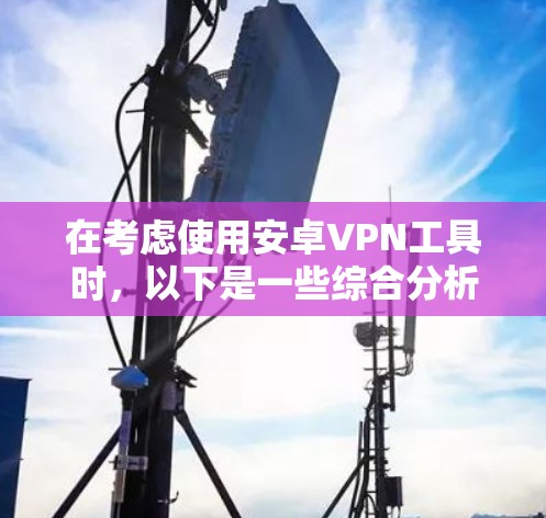 在考虑使用安卓VPN工具时,以下是一些综合分析和推荐,帮助您做出明智的选择 在考虑使用安卓VPN工具时,以下是一些综合分析和推荐,帮助您做出明智的选择