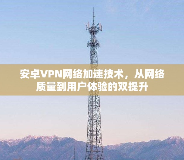 安卓VPN网络加速技术，从网络质量到用户体验的双提升